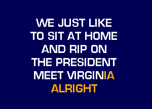 1MVE JUST LIKE
TO SIT AT HOME
AND RIP ON
THE PRESIDENT
MEET VIRGINIA

ALRIGHT l