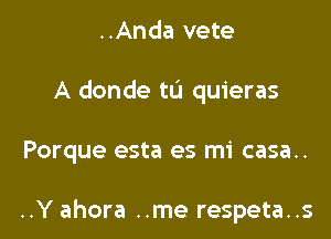 ..Anda vete
A donde tL'I quieras

Porque esta es mi casa..

..Y ahora ..me respeta..s