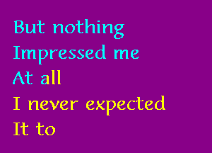 But nothing
Impressed me

At all

I never expected
It to