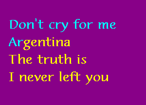 Don't cry for me
Argentina

The truth is
I never left you