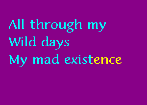 All through my
Wild days

My mad existence