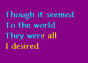 Though it seemed
To the world

They were all
I desired