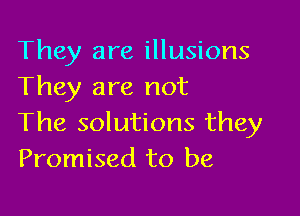 They are illusions
They are not

The solutions they
Promised to be