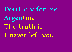 Don't cry for me
Argentina

The truth is
I never left you