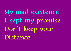 My mad existence
I kept my promise

Don't keep your
Distance