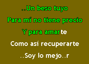 ..Un beso tuyo
Para mi no tiene precio
Y para amarte

Como asi recuperarte

..Soy lo mejo..r