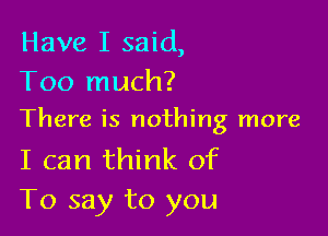 Have I said,
Too much?

There is nothing more

I can think of
To say to you