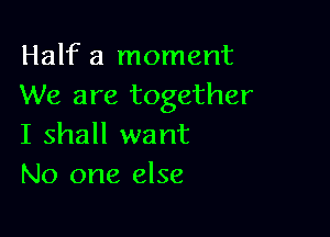 Half a moment
We are together

I shall want
No one else