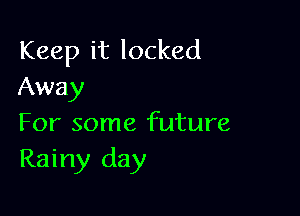 Keep it locked
Away

For some future
Rainy day