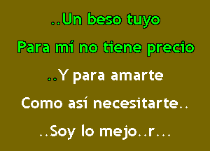 ..Un beso tuyo
Para mi no tiene precio
..Y para amarte

Como asi necesitarte..

..Soy lo mejo..r...