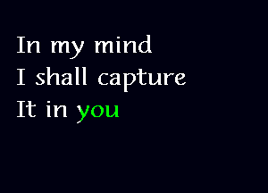 In my mind
I shall capture

It in you