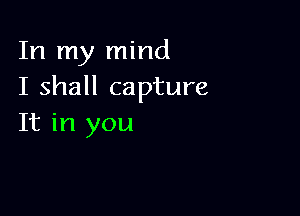 In my mind
I shall capture

It in you