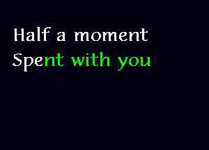 Half a moment
Spent with you