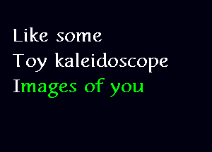 Like some
Toy kaleidoscope

Images of you