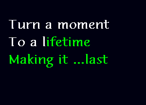 Turn a moment
To a lifetime

Making it ...last