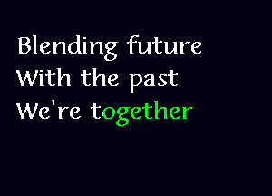 Blending future
With the past

We're together