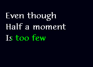 Even though
Half a moment

Is too few