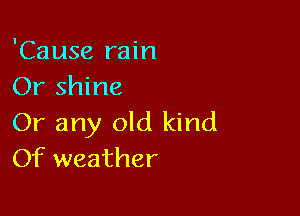 'Cause rain
Or shine

Or any old kind
Of weather