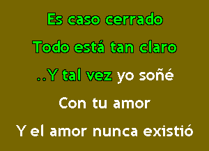 Es caso cerrado

Todo esta tan claro

..Y tal vez yo sofuiz

Con tu amor

Y el amor nunca existi6