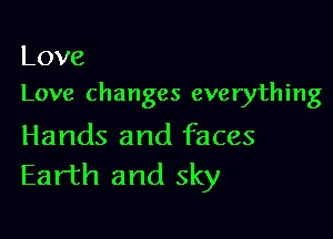 Love
Love changes everything

Hands and faces
Earth and sky
