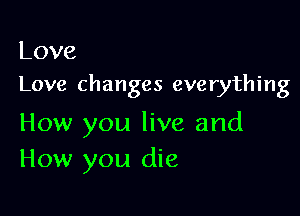 Love
Love changes everything

How you live and
How you die