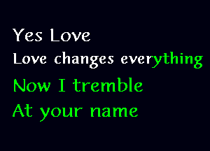 Yes Love
Love changes everything

Now I tremble
At your name