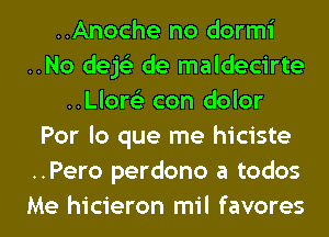 ..Anoche no dormi
..No dejs'z de maldecirte
..Llor6'3 con dolor
Por lo que me hiciste
..Pero perdono a todos
Me hicieron mil favores