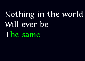 Nothing in the world
Will ever be

The same