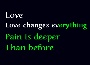 Love
Love changes everything

Pain is deeper
Than before
