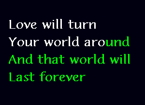 Love will turn
Your world around

And that world will
Last forever