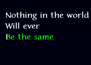 Nothing in the world
Will ever

Be the same