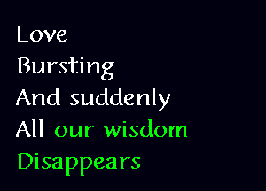 Love
Bursting

And suddenly
All our wisdom
Disappears