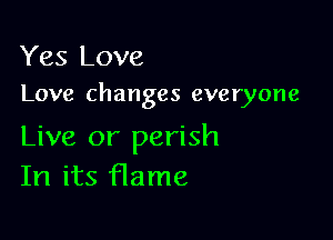 Yes Love
Love changes everyone

Live or perish
In its flame