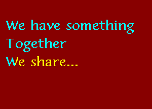 We have something
Together

We share...