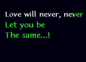 Love will never, never
Let you be

The same...!