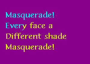 Masquerade!
Every face a

Different shade
Masquerade!