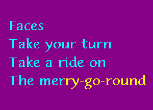 Faces
Take your turn

Take a ride on
The merry-go-round