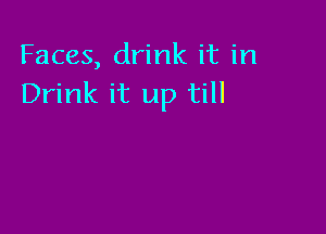 Faces, drink it in
Drink it up till