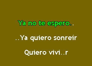 Ya no te espero..

..Ya quiero sonreir

Quiero V'iV'i. .r