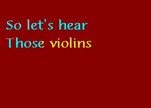 So let's hear
Those violins