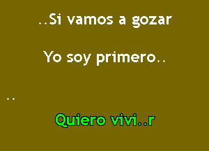 ..Si vamos a gozar

Yo soy primero..

Quiero V'iV'i. .r