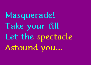 Masquerade!
Take your fill

Let the spectacle
Astound you...