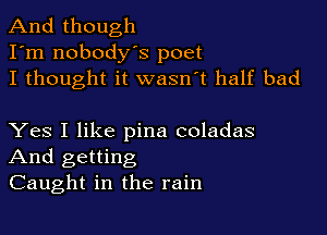 And though
I'm nobodys poet
I thought it wasn't half bad

Yes I like pina coladas
And getting
Caught in the rain