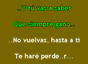 ..Y tIJ vas a saber
Que siempre gano..

..No vuelvas, hasta a ti

Te ham perde..r...