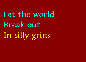 Let the world
Break out

In silly grins