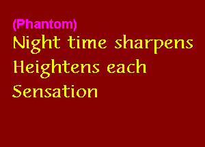 Night time sharpens
Heightens each

Sensation