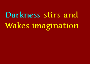 Darkness stirs and
Wakes imagination