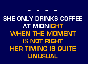SHE ONLY DRINKS COFFEE
AT MIDNIGHT
UVHEN THE MOMENT
IS NOT RIGHT
HER TIMING IS QUITE
UNUSUAL