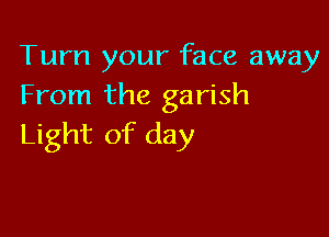 Turn your face away
From the garish

Light of day