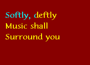 Soley, deftly
Music shall

Surround you